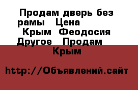 Продам дверь без рамы › Цена ­ 5 000 - Крым, Феодосия Другое » Продам   . Крым